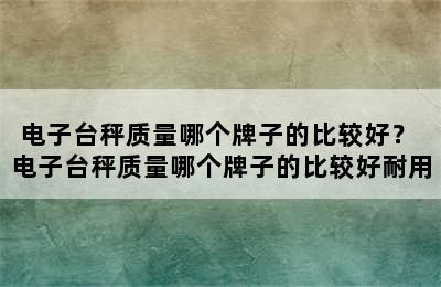 电子台秤质量哪个牌子的比较好？ 电子台秤质量哪个牌子的比较好耐用